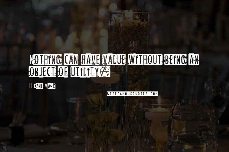 Karl Marx Quotes: Nothing can have value without being an object of utility.