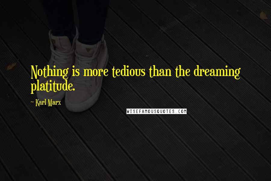 Karl Marx Quotes: Nothing is more tedious than the dreaming platitude.