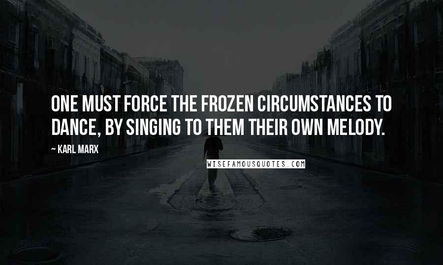 Karl Marx Quotes: One must force the frozen circumstances to dance, by singing to them their own melody.