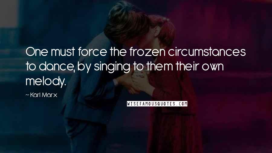 Karl Marx Quotes: One must force the frozen circumstances to dance, by singing to them their own melody.