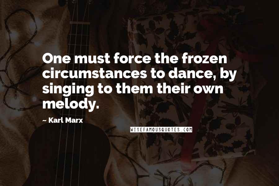 Karl Marx Quotes: One must force the frozen circumstances to dance, by singing to them their own melody.