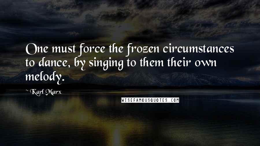 Karl Marx Quotes: One must force the frozen circumstances to dance, by singing to them their own melody.