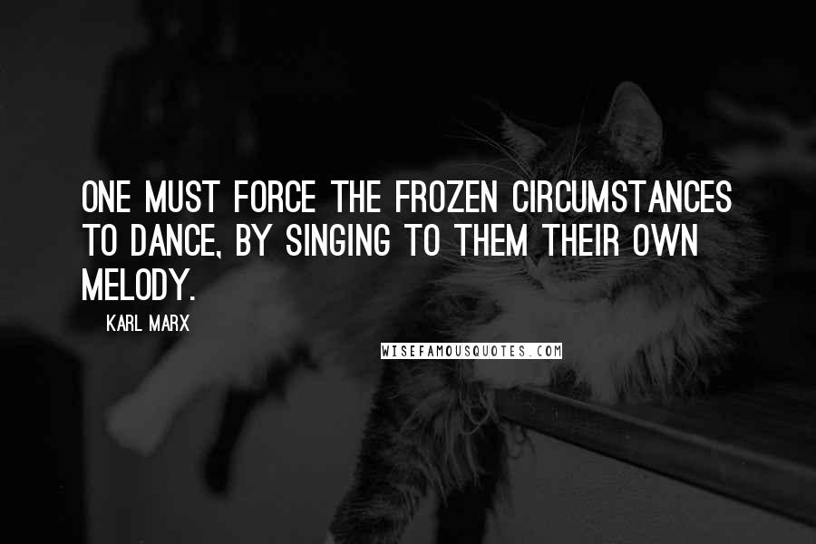 Karl Marx Quotes: One must force the frozen circumstances to dance, by singing to them their own melody.