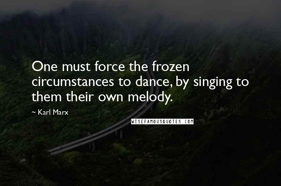 Karl Marx Quotes: One must force the frozen circumstances to dance, by singing to them their own melody.