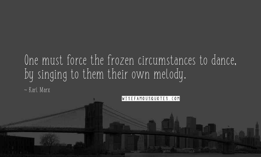 Karl Marx Quotes: One must force the frozen circumstances to dance, by singing to them their own melody.