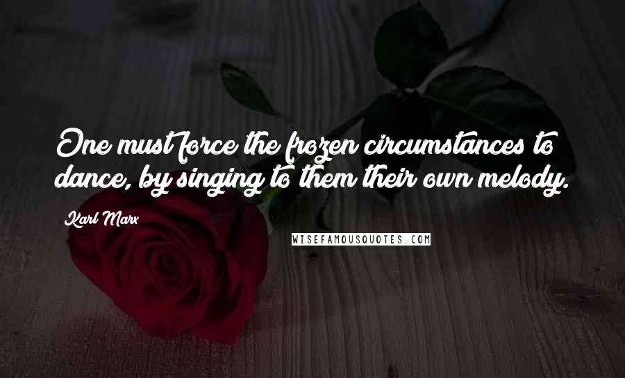 Karl Marx Quotes: One must force the frozen circumstances to dance, by singing to them their own melody.