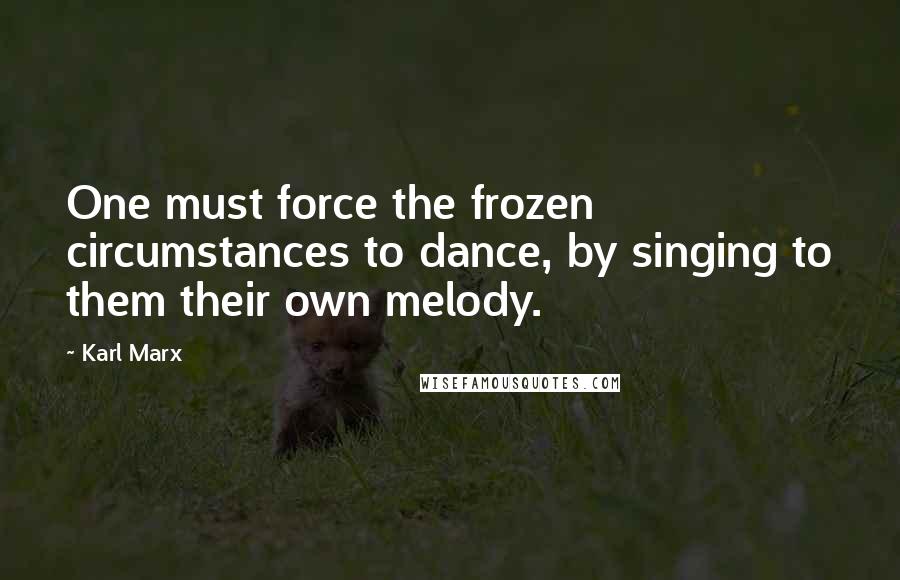 Karl Marx Quotes: One must force the frozen circumstances to dance, by singing to them their own melody.