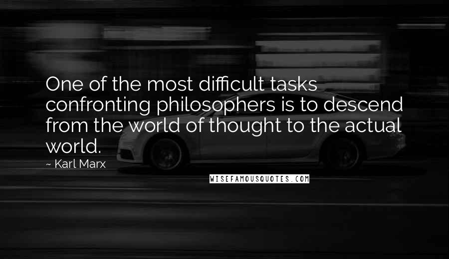 Karl Marx Quotes: One of the most difficult tasks confronting philosophers is to descend from the world of thought to the actual world.