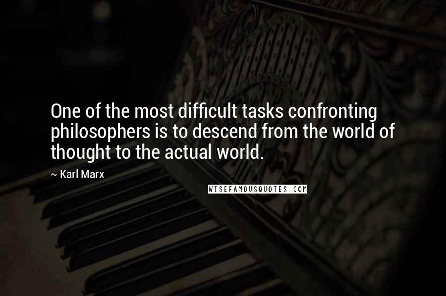 Karl Marx Quotes: One of the most difficult tasks confronting philosophers is to descend from the world of thought to the actual world.