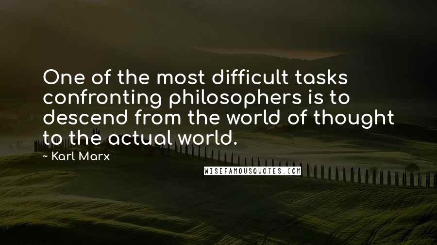 Karl Marx Quotes: One of the most difficult tasks confronting philosophers is to descend from the world of thought to the actual world.