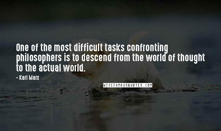 Karl Marx Quotes: One of the most difficult tasks confronting philosophers is to descend from the world of thought to the actual world.