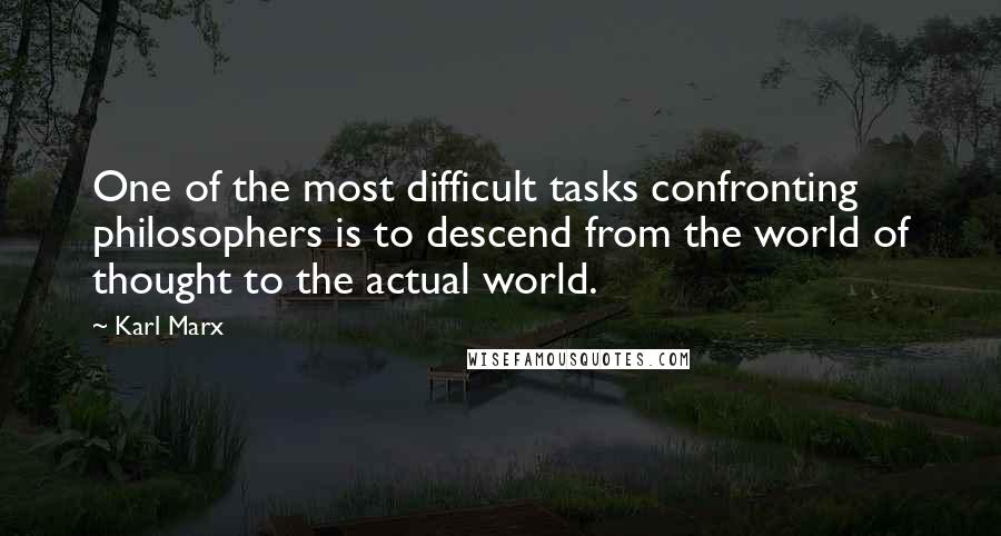 Karl Marx Quotes: One of the most difficult tasks confronting philosophers is to descend from the world of thought to the actual world.