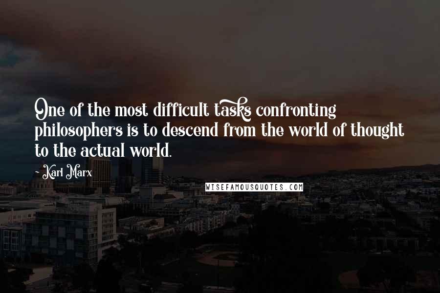 Karl Marx Quotes: One of the most difficult tasks confronting philosophers is to descend from the world of thought to the actual world.