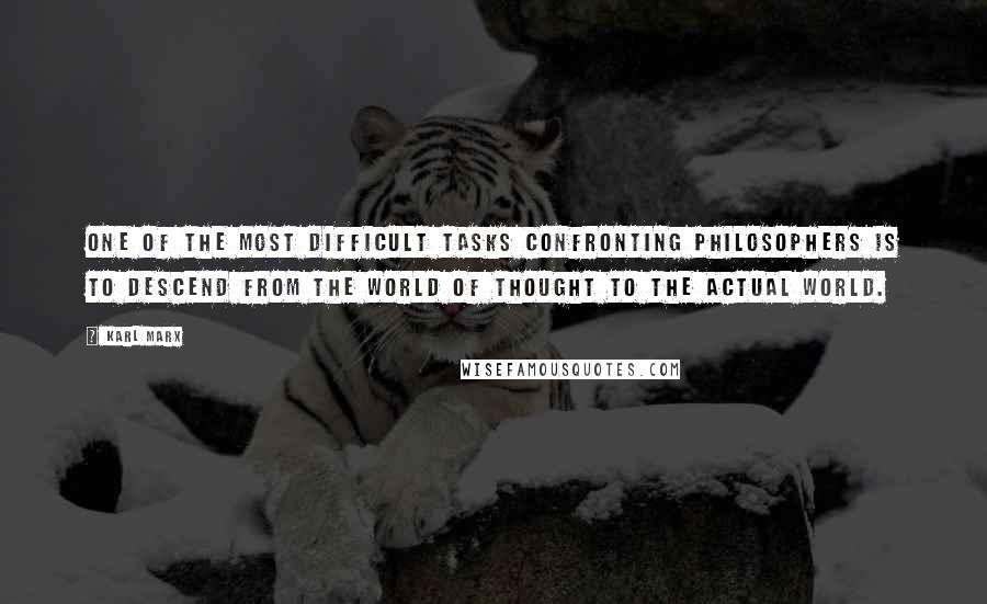 Karl Marx Quotes: One of the most difficult tasks confronting philosophers is to descend from the world of thought to the actual world.