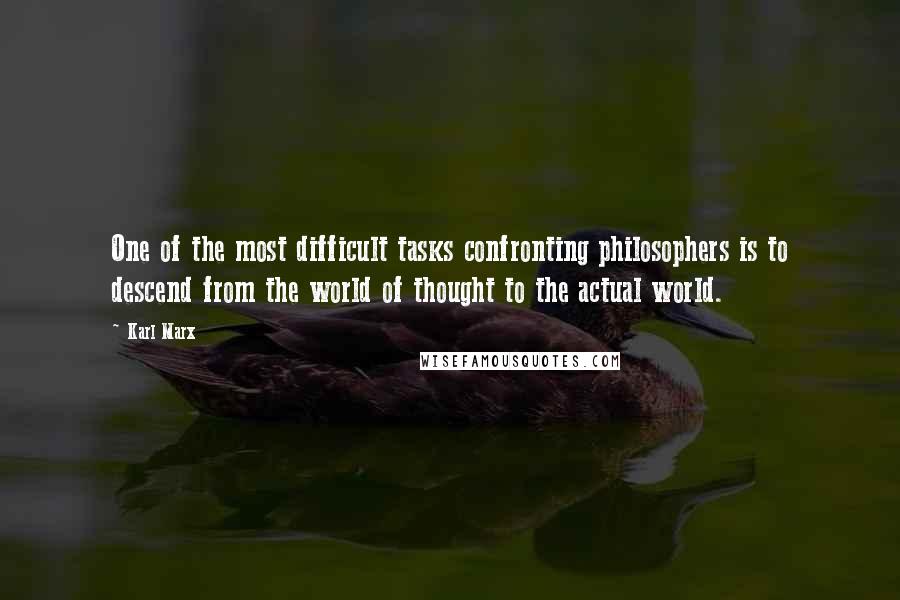 Karl Marx Quotes: One of the most difficult tasks confronting philosophers is to descend from the world of thought to the actual world.