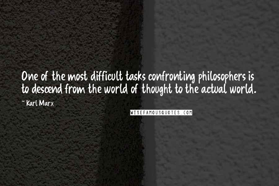 Karl Marx Quotes: One of the most difficult tasks confronting philosophers is to descend from the world of thought to the actual world.