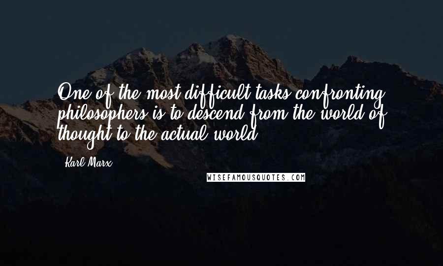 Karl Marx Quotes: One of the most difficult tasks confronting philosophers is to descend from the world of thought to the actual world.