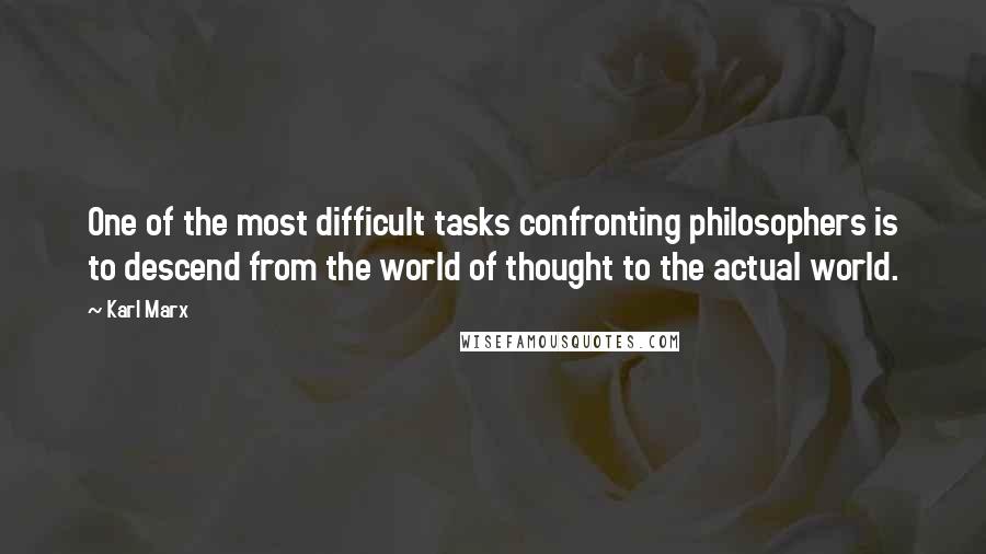 Karl Marx Quotes: One of the most difficult tasks confronting philosophers is to descend from the world of thought to the actual world.