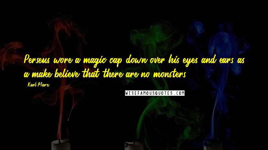Karl Marx Quotes: Perseus wore a magic cap down over his eyes and ears as a make-believe that there are no monsters.
