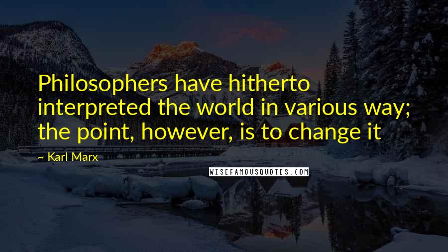 Karl Marx Quotes: Philosophers have hitherto interpreted the world in various way; the point, however, is to change it