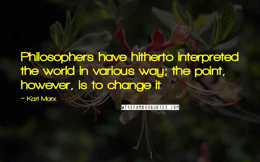 Karl Marx Quotes: Philosophers have hitherto interpreted the world in various way; the point, however, is to change it