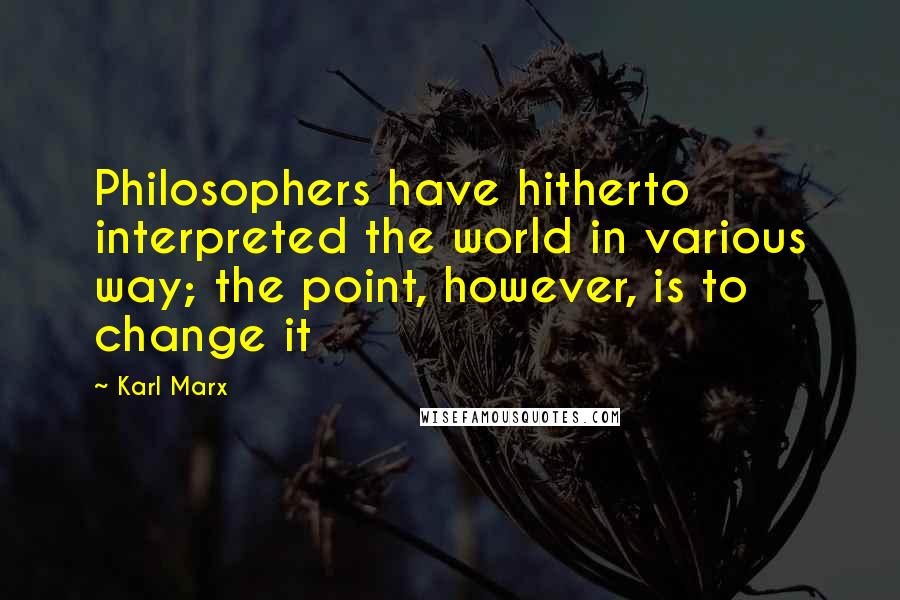 Karl Marx Quotes: Philosophers have hitherto interpreted the world in various way; the point, however, is to change it