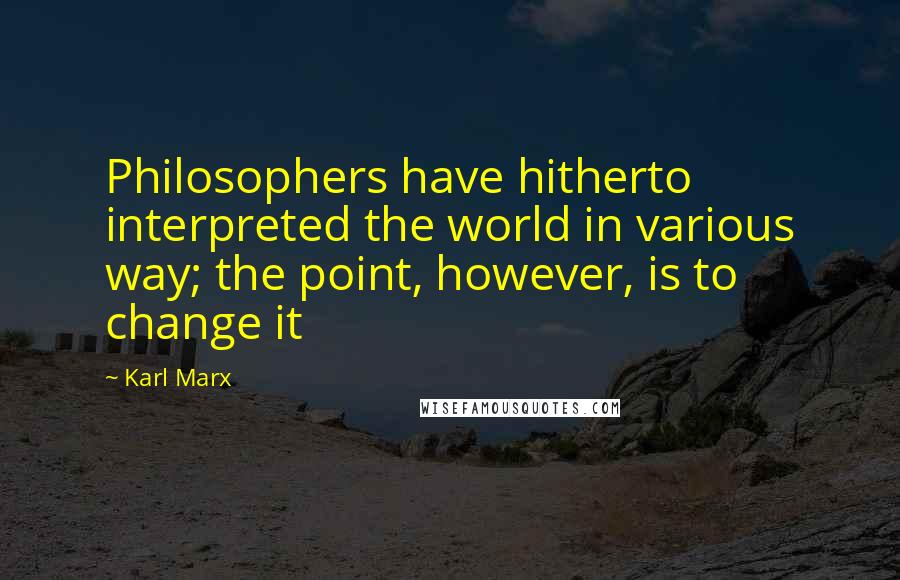 Karl Marx Quotes: Philosophers have hitherto interpreted the world in various way; the point, however, is to change it