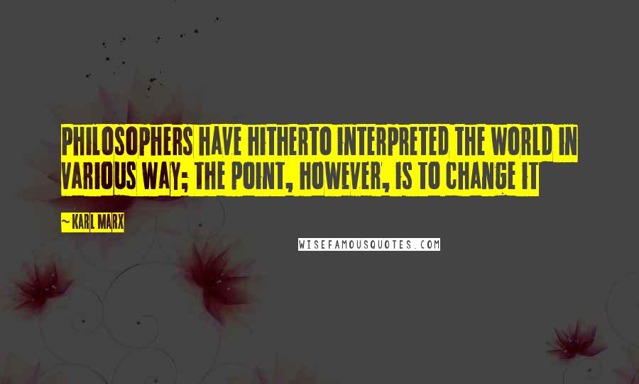 Karl Marx Quotes: Philosophers have hitherto interpreted the world in various way; the point, however, is to change it