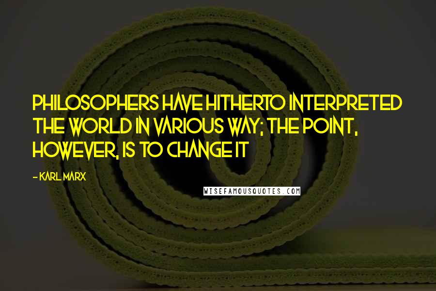 Karl Marx Quotes: Philosophers have hitherto interpreted the world in various way; the point, however, is to change it