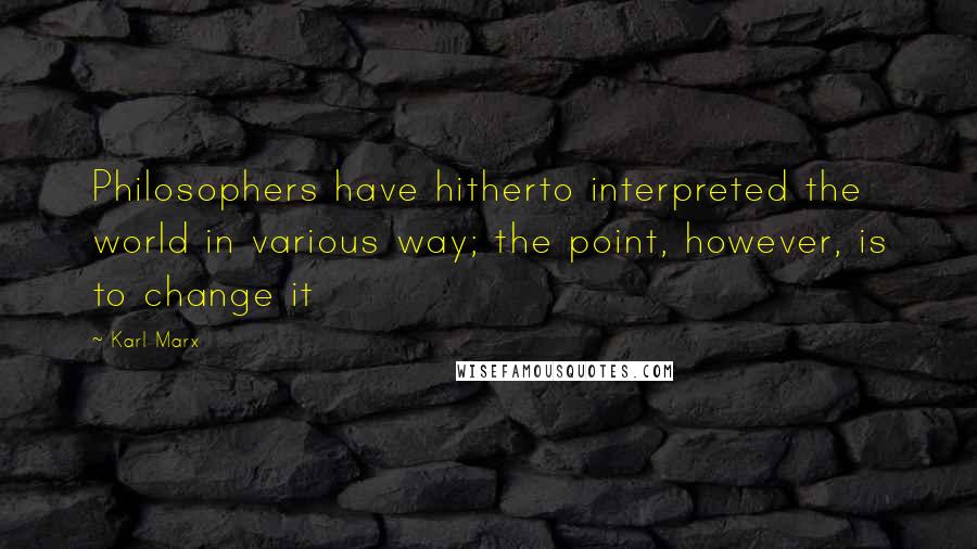 Karl Marx Quotes: Philosophers have hitherto interpreted the world in various way; the point, however, is to change it