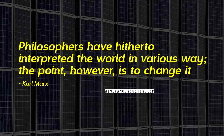 Karl Marx Quotes: Philosophers have hitherto interpreted the world in various way; the point, however, is to change it