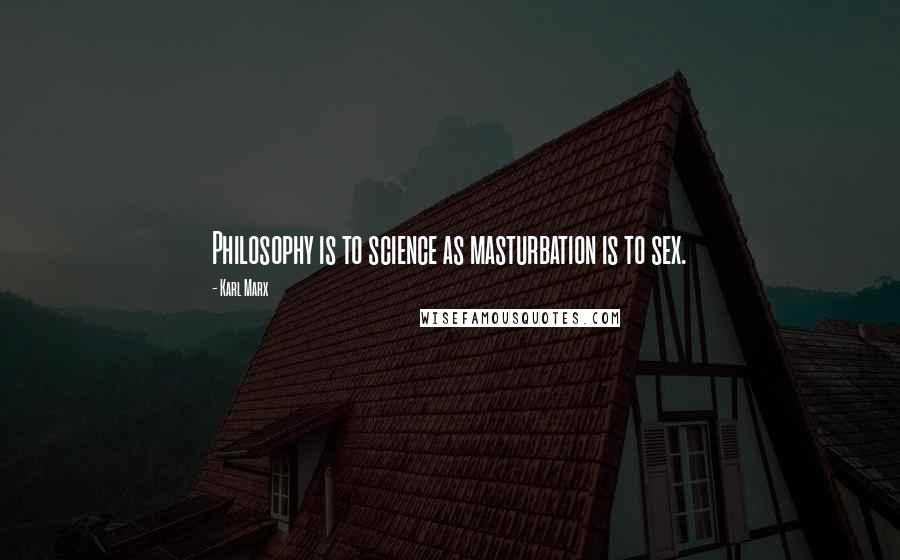 Karl Marx Quotes: Philosophy is to science as masturbation is to sex.