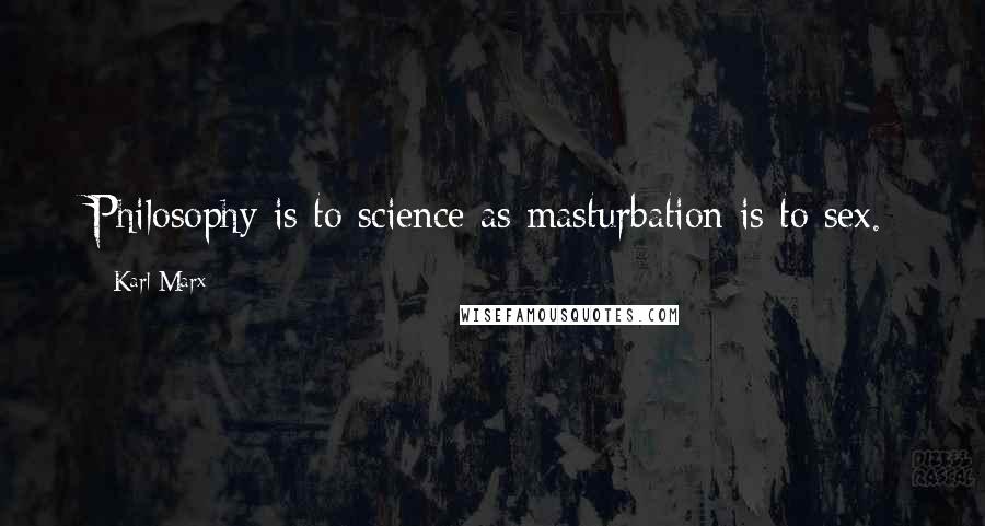 Karl Marx Quotes: Philosophy is to science as masturbation is to sex.
