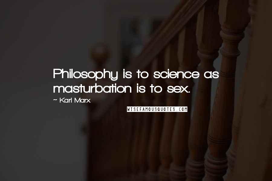 Karl Marx Quotes: Philosophy is to science as masturbation is to sex.