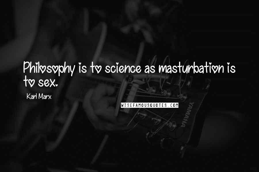 Karl Marx Quotes: Philosophy is to science as masturbation is to sex.