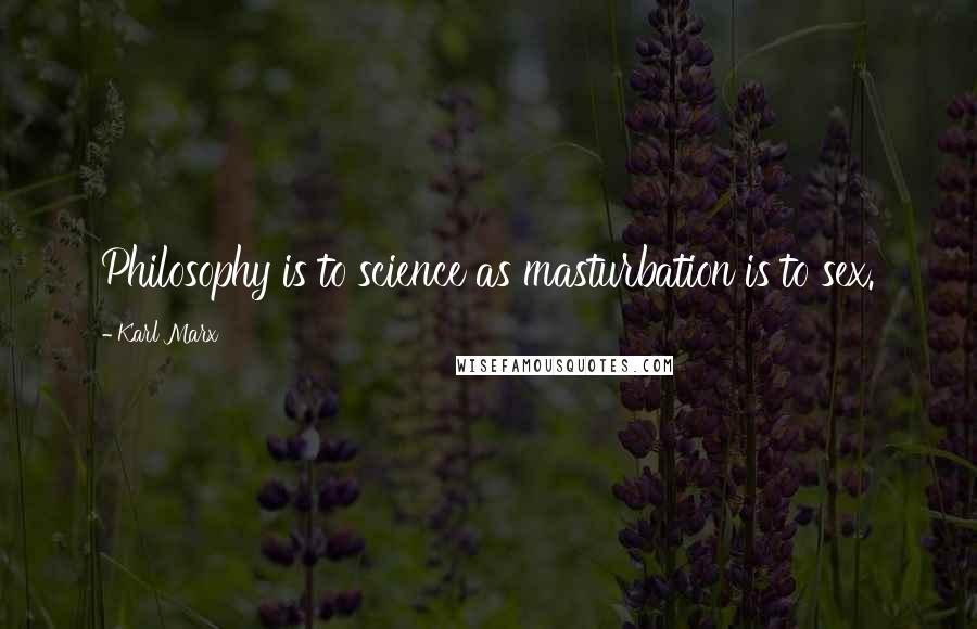 Karl Marx Quotes: Philosophy is to science as masturbation is to sex.