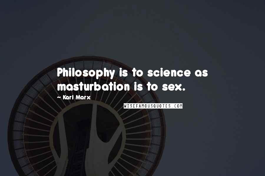 Karl Marx Quotes: Philosophy is to science as masturbation is to sex.