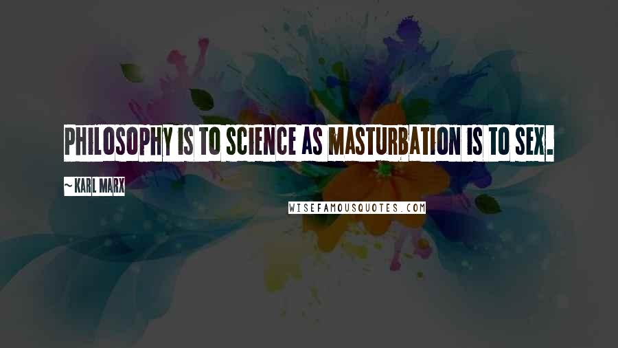 Karl Marx Quotes: Philosophy is to science as masturbation is to sex.