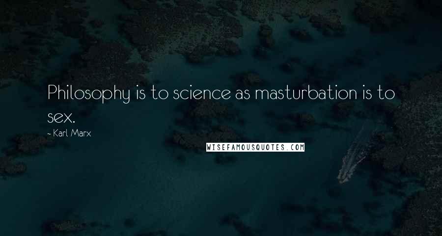 Karl Marx Quotes: Philosophy is to science as masturbation is to sex.