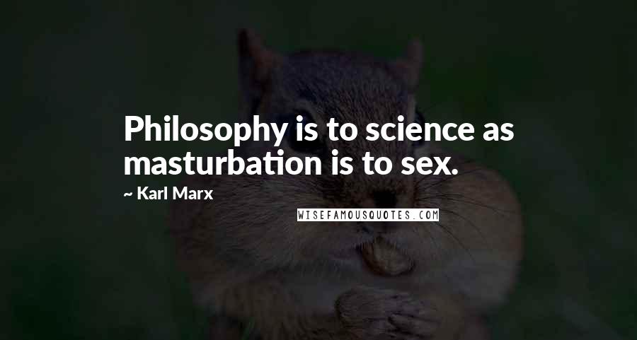Karl Marx Quotes: Philosophy is to science as masturbation is to sex.