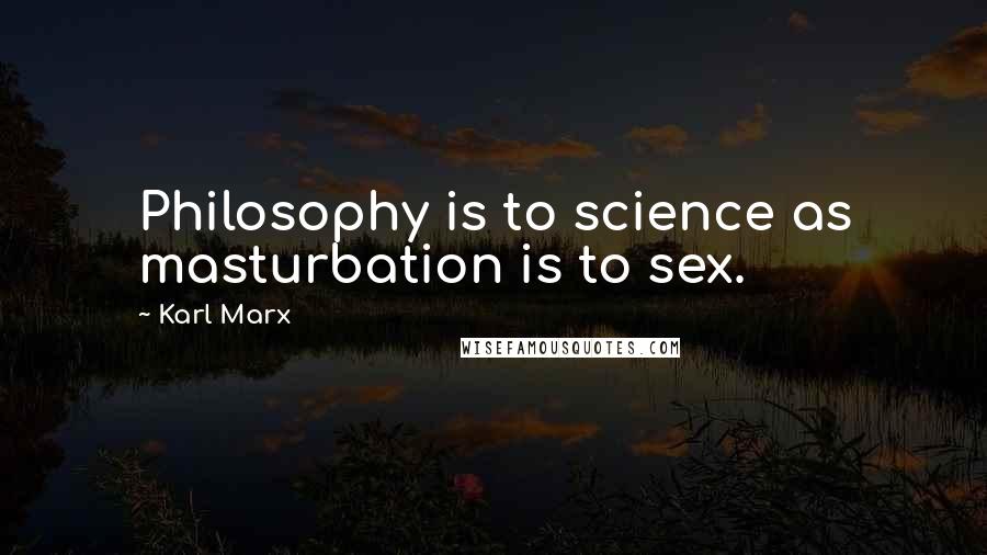 Karl Marx Quotes: Philosophy is to science as masturbation is to sex.