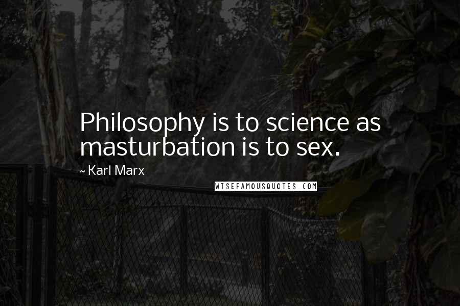 Karl Marx Quotes: Philosophy is to science as masturbation is to sex.