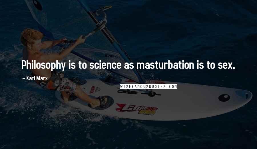 Karl Marx Quotes: Philosophy is to science as masturbation is to sex.