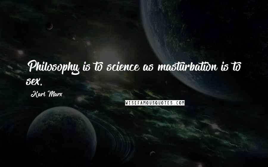 Karl Marx Quotes: Philosophy is to science as masturbation is to sex.