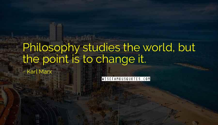 Karl Marx Quotes: Philosophy studies the world, but the point is to change it.