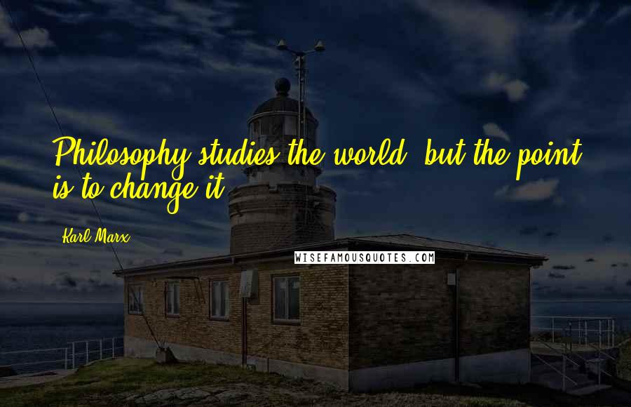 Karl Marx Quotes: Philosophy studies the world, but the point is to change it.