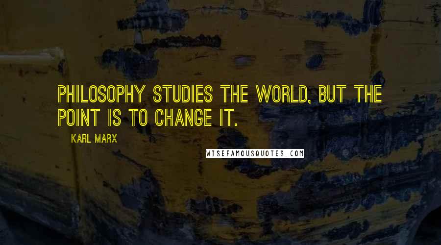 Karl Marx Quotes: Philosophy studies the world, but the point is to change it.