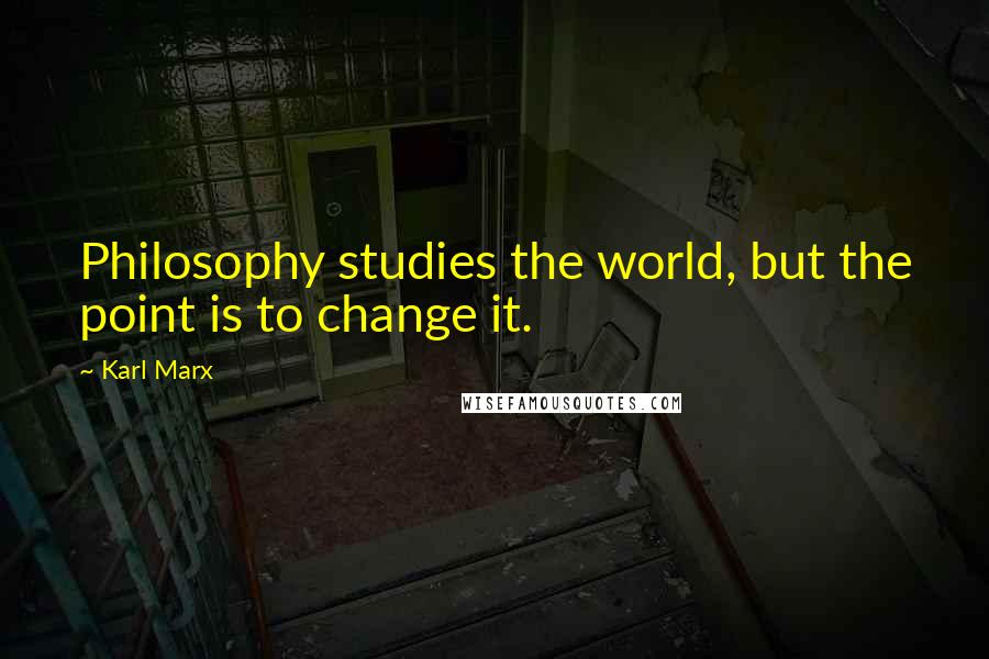 Karl Marx Quotes: Philosophy studies the world, but the point is to change it.