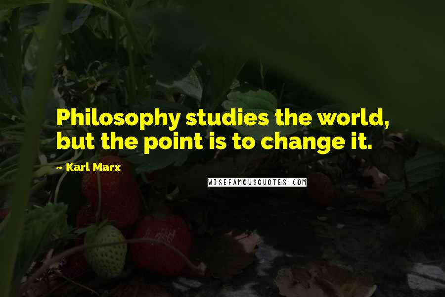 Karl Marx Quotes: Philosophy studies the world, but the point is to change it.