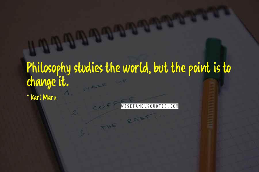 Karl Marx Quotes: Philosophy studies the world, but the point is to change it.
